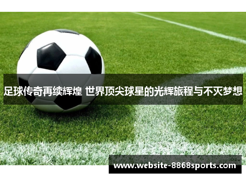 足球传奇再续辉煌 世界顶尖球星的光辉旅程与不灭梦想