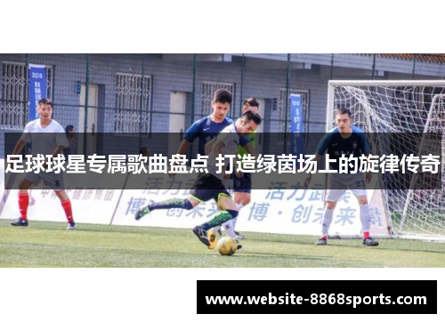 足球球星专属歌曲盘点 打造绿茵场上的旋律传奇